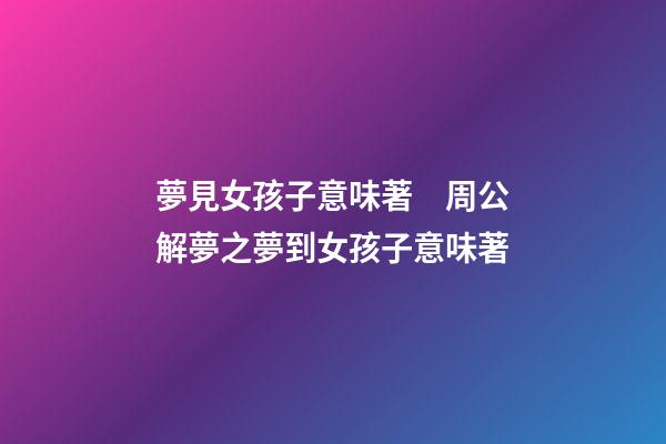 夢見女孩子意味著　周公解夢之夢到女孩子意味著